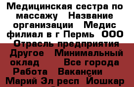 Медицинская сестра по массажу › Название организации ­ Медис филиал в г.Пермь, ООО › Отрасль предприятия ­ Другое › Минимальный оклад ­ 1 - Все города Работа » Вакансии   . Марий Эл респ.,Йошкар-Ола г.